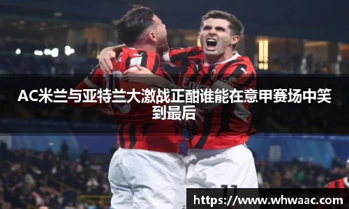 AC米兰与亚特兰大激战正酣谁能在意甲赛场中笑到最后
